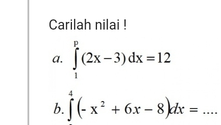 Carilah nilai ! 
a. ∈tlimits _1^(p(2x-3)dx=12
b. ∈tlimits _0^4(-x^2)+6x-8)dx=... _