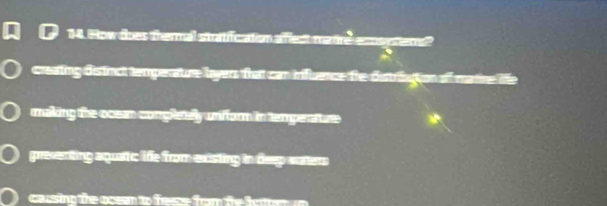 How does thermal stratiication affect matire exsysiens?
creating distinct temperaure layers that can influence the distriation of matire te
making the ocean completely unform in temperature

preventing aquatic life from existing in deep waters
cassing the ocen to feese from the bot