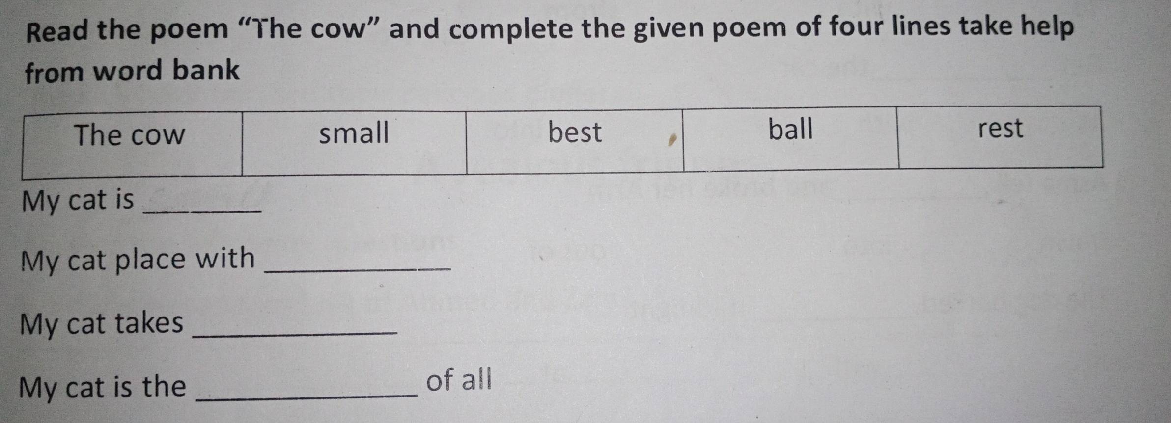 Read the poem “The cow” and complete the given poem of four lines take help 
from word bank 
My cat is_ 
My cat place with_ 
My cat takes_ 
My cat is the_ 
of all