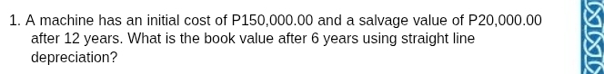 A machine has an initial cost of P150,000.00 and a salvage value of P20,000.00
after 12 years. What is the book value after 6 years using straight line 
depreciation?