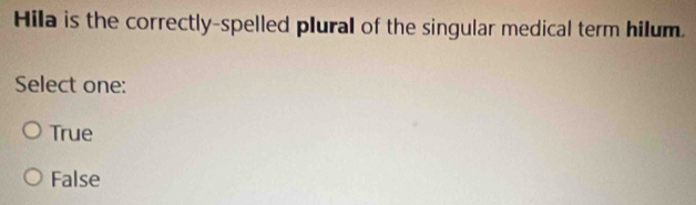 Hila is the correctly-spelled plural of the singular medical term hilum.
Select one:
True
False