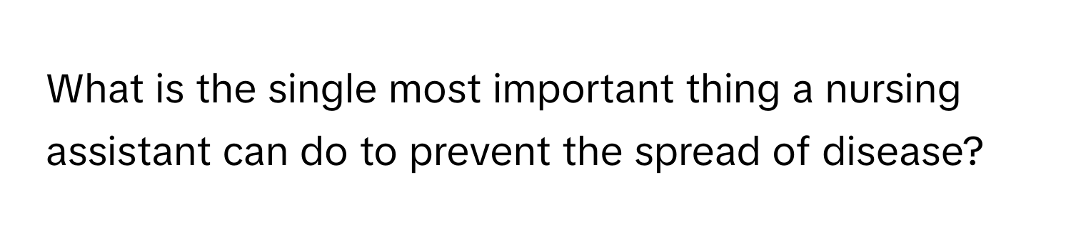 What is the single most important thing a nursing assistant can do to prevent the spread of disease?