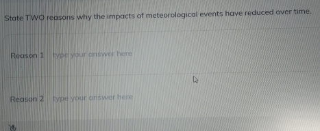 State TWO reasons why the impacts of meteorological events have reduced over time. 
Reason 1 type your answer here 
Reason 2 type your answer here