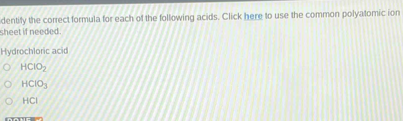 dentify the correct formula for each of the following acids. Click here to use the common polyatomic ion 
sheet if needed. 
Hydrochloric acid
HClO_2
HCIO_3
HCI