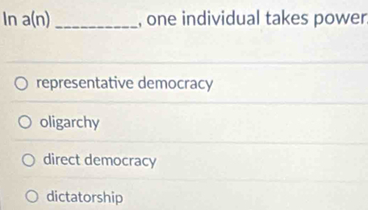 ln a(n) _, one individual takes power.
representative democracy
oligarchy
direct democracy
dictatorship