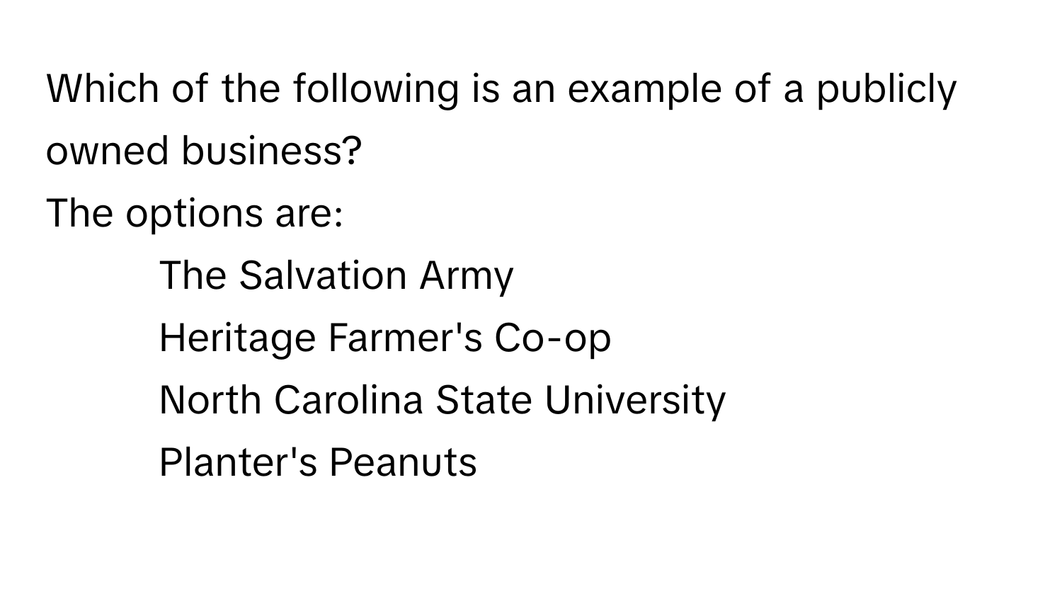 Which of the following is an example of a publicly owned business?
The options are:
- The Salvation Army
- Heritage Farmer's Co-op
- North Carolina State University
- Planter's Peanuts