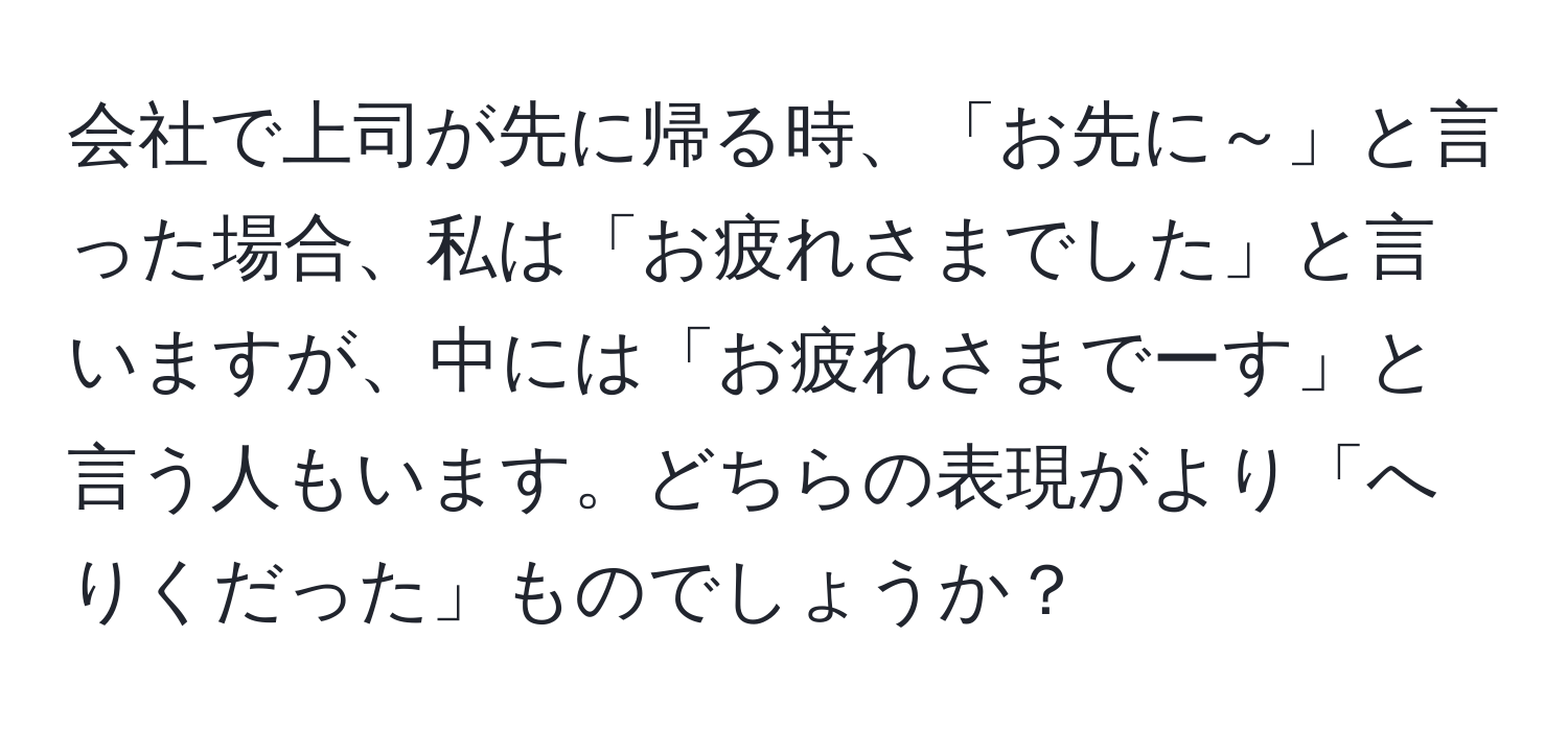 会社で上司が先に帰る時、「お先に～」と言った場合、私は「お疲れさまでした」と言いますが、中には「お疲れさまでーす」と言う人もいます。どちらの表現がより「へりくだった」ものでしょうか？