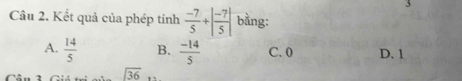 Kết quả của phép tính  (-7)/5 +| (-7)/5 | bằng:
B.
A.  14/5   (-14)/5  C. 0 D. 1
Cân 2
36