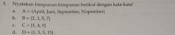 Nyatakan himpunan-himpunan berikut dengan kata-kata! 
a. A= April, Juni, September, Nopember] 
b. B= 2,3,5,7
C. C=[1,4,9]
d. D= 1,3,5,15