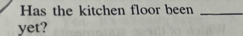 Has the kitchen floor been_ 
yet?