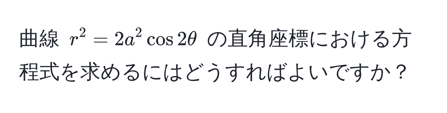 曲線 $r^2 = 2a^2 cos 2θ$ の直角座標における方程式を求めるにはどうすればよいですか？