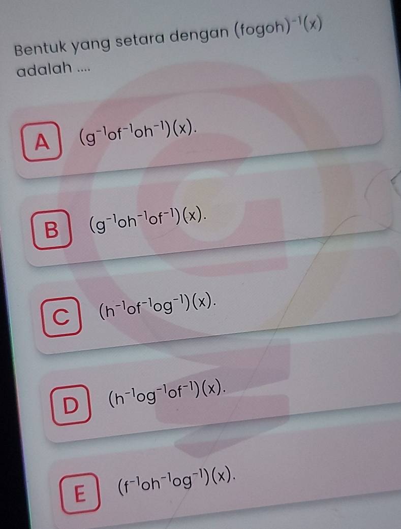 Bentuk yang setara dengan (fogoh)^-1(x)
adalah ....
A (g^(-1)of^(-1)oh^(-1))(x).
B (g^(-1)oh^(-1)of^(-1))(x).
C (h^(-1)of^(-1)og^(-1))(x).
D (h^(-1)og^(-1)of^(-1))(x).
E (f^(-1)oh^(-1)og^(-1))(x).