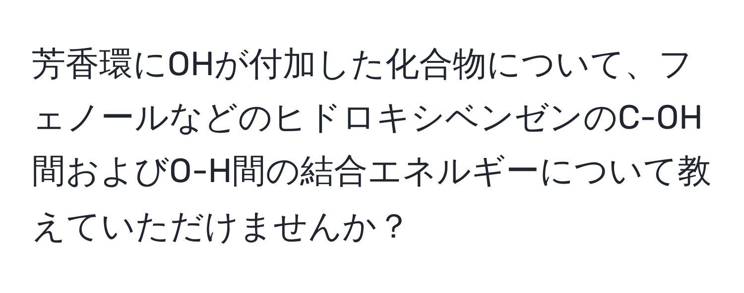 芳香環にOHが付加した化合物について、フェノールなどのヒドロキシベンゼンのC-OH間およびO-H間の結合エネルギーについて教えていただけませんか？