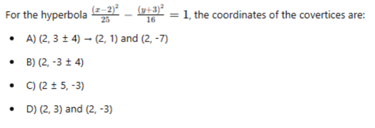 For the hyperbola frac (x-2)^225-frac (y+3)^216=1 , the coordinates of the covertices are:
A) (2,3± 4)to (2,1) and (2,-7)
B) (2,-3± 4)
C) (2± 5,-3)
D) (2,3) and (2,-3)