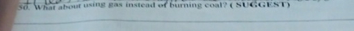 What about using gas instead of burning coal? ( SUGGEST) 
_