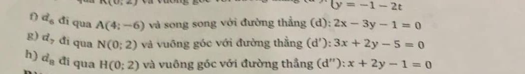 v_1+x_2
(y=-1-2t
D d_6 đi qua A(4;-6) và song song với đường thẳng (d): 2x-3y-1=0
g) d_7 đi qua N(0;2) và vuông góc với đường thằng (d'): 3x+2y-5=0
h) d_8 đi qua H(0;2) và vuông góc với đường thẳng (d''): x+2y-1=0