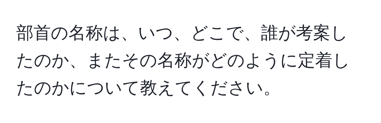 部首の名称は、いつ、どこで、誰が考案したのか、またその名称がどのように定着したのかについて教えてください。