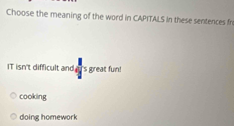 Choose the meaning of the word in CAPITALS in these sentences fr
IT isn't difficult and 's great fun!
cooking
doing homework