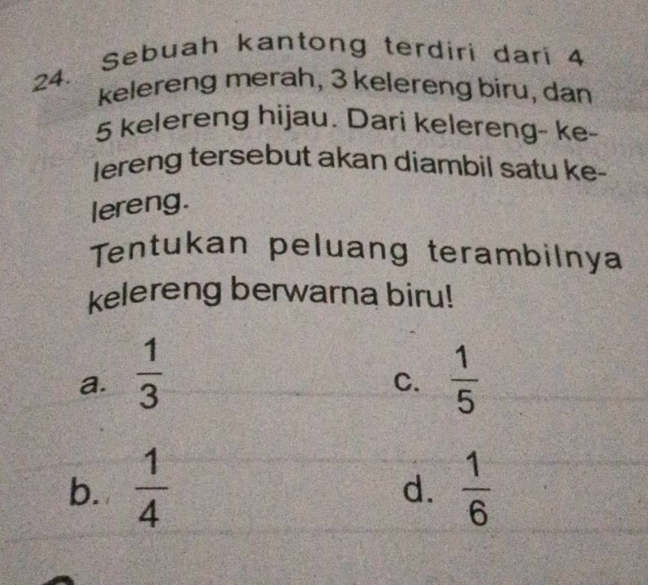 Sebuah kantong terdiri dari 4
kelereng merah, 3 kelereng biru, dan
5 kelereng hijau. Dari kelereng- ke-
lereng tersebut akan diambil satu ke-
lereng.
Tentukan peluang terambilnya
kelereng berwarna biru!
a.  1/3   1/5 
C.
b.  1/4   1/6 
d.