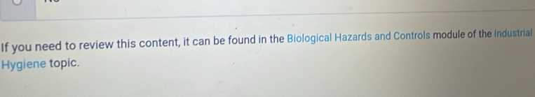 If you need to review this content, it can be found in the Biological Hazards and Controls module of the Industrial 
Hygiene topic.