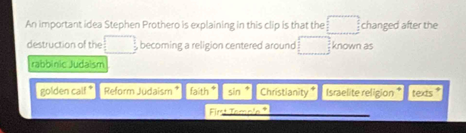 An important idea Stephen Prothero is explaining in this clip is that the changed after the 
destruction of the becoming a religion centered around known as 
rabbinic Judaism 
golden calf * Reform Judaism * faith * sin Christianity Israelite religion texts