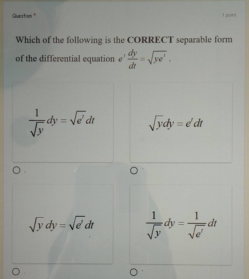 Question * 1 point
Which of the following is the CORRECT separable form
of the differential equation £'  dy/dt =sqrt(ye^t).
 1/sqrt(y) dy=sqrt(e')dt
sqrt(y)dy=e^tdt
sqrt(y)dy=sqrt(e^t)dt
 1/sqrt(y) dy= 1/sqrt(e^t) dt