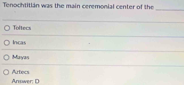 Tenochtitlán was the main ceremonial center of the
_
Toltecs
Incas
Mayas
Aztecs
Answer: D