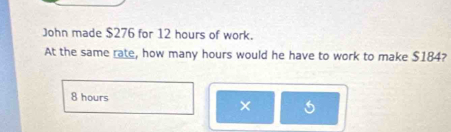 John made $276 for 12 hours of work. 
At the same rate, how many hours would he have to work to make $184?
8 hours
×