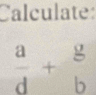 Calculate:
 a/d + g/b 