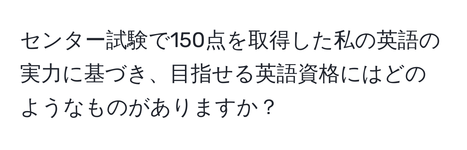 センター試験で150点を取得した私の英語の実力に基づき、目指せる英語資格にはどのようなものがありますか？