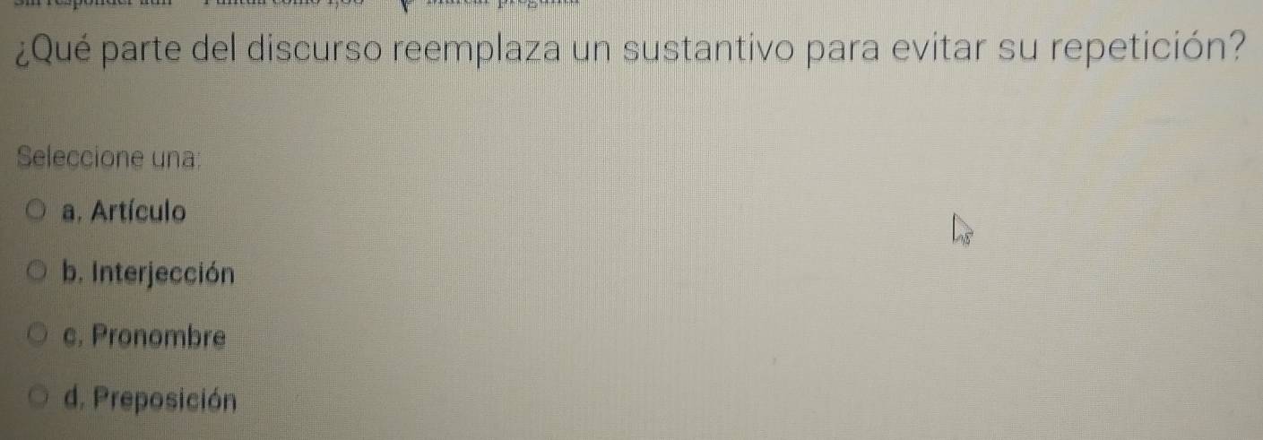 ¿Qué parte del discurso reemplaza un sustantivo para evitar su repetición?
Seleccione una:
a. Artículo
b. Interjección
c. Pronombre
d. Preposición