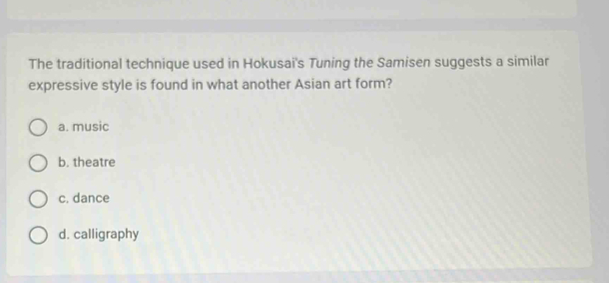 The traditional technique used in Hokusai's Tuning the Samisen suggests a similar
expressive style is found in what another Asian art form?
a. music
b. theatre
c. dance
d. calligraphy