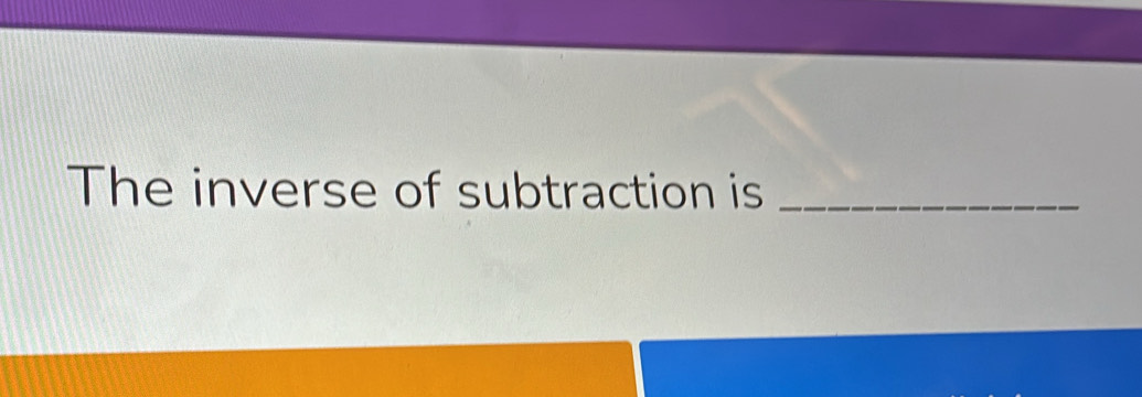 The inverse of subtraction is_