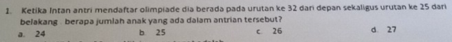 Ketika Intan antri mendaftar olimpiade dia berada pada urutan ke 32 dari depan sekaligus urutan ke 25 dari
belakang , berapa jumlah anak yang ada dalam antrian tersebut?
a. 24 b 25 c 26 d. 27