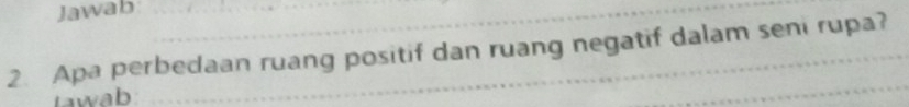 Jawab 
2. Apa perbedaan ruang positif dan ruang negatif dalam seni rupa? 
tawab