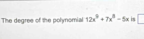 The degree of the polynomial 12x^9+7x^8-5x is □