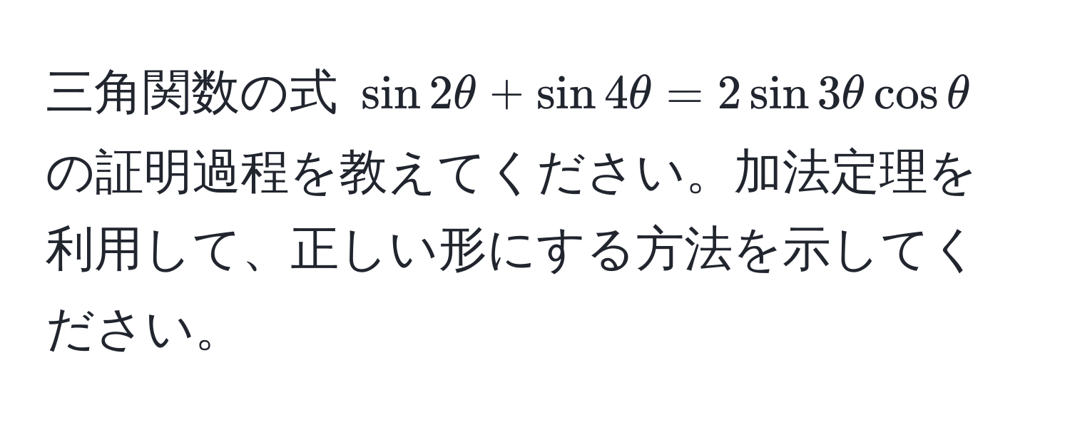 三角関数の式 $ sin 2θ + sin 4θ = 2sin 3θ cos θ $ の証明過程を教えてください。加法定理を利用して、正しい形にする方法を示してください。