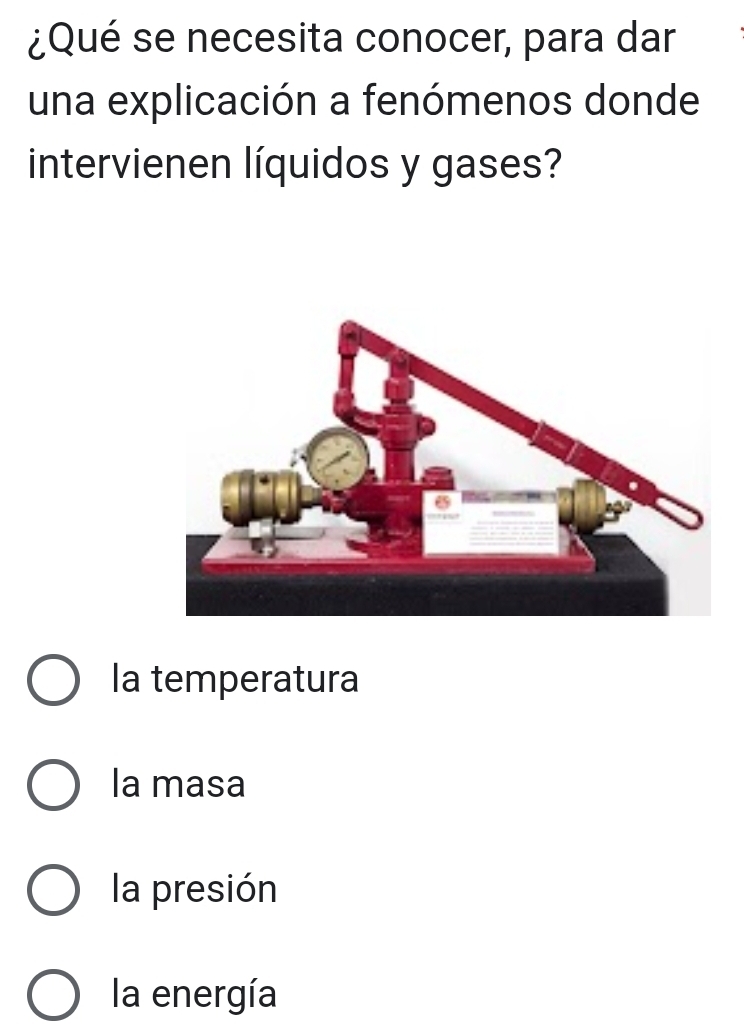 ¿Qué se necesita conocer, para dar
una explicación a fenómenos donde
intervienen líquidos y gases?
la temperatura
la masa
la presión
la energía