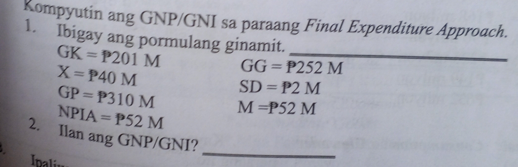 Kompyutin ang GNP/GNI sa paraang Final Expenditure Approach. 
_ 
1. Ibigay ang pormulang ginamit.
GK=P201M
X=P40M
GG=P252M
GP=P310M
SD=P2M
NPIA=P52M
M=P52M
2. Ilan ang GNP/GNI? 
Inali 
_