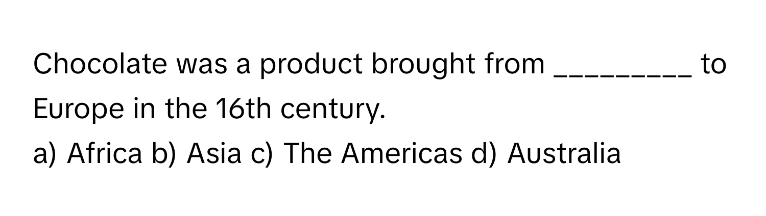 Chocolate was a product brought from _________ to Europe in the 16th century.

a) Africa b) Asia c) The Americas d) Australia
