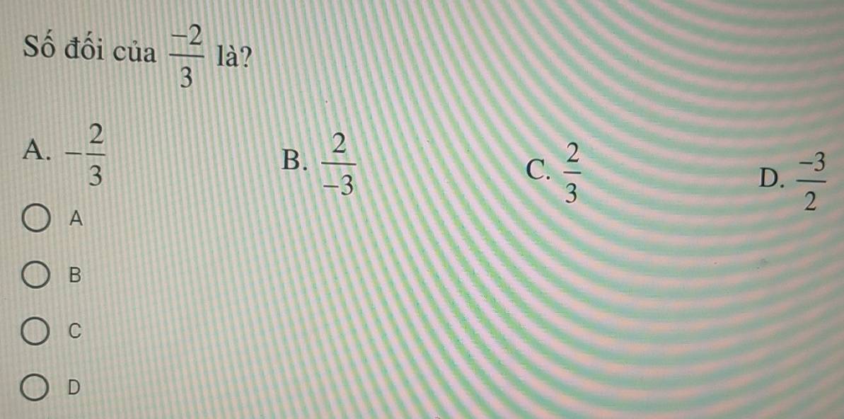 Số đối của  (-2)/3  là?
A. - 2/3 
B.  2/-3 
C.  2/3 
D.  (-3)/2 
A
B
C
D