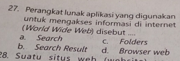 Perangkat lunak aplikasi yang digunakan
untuk mengakses informasi di internet
(World Wide Web) disebut ....
a. Search c. Folders
b. Search Result d. Browser web
28. Suatu situs weh ( o