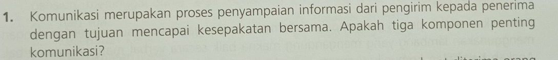 Komunikasi merupakan proses penyampaian informasi dari pengirim kepada penerima 
dengan tujuan mencapai kesepakatan bersama. Apakah tiga komponen penting 
komunikasi?