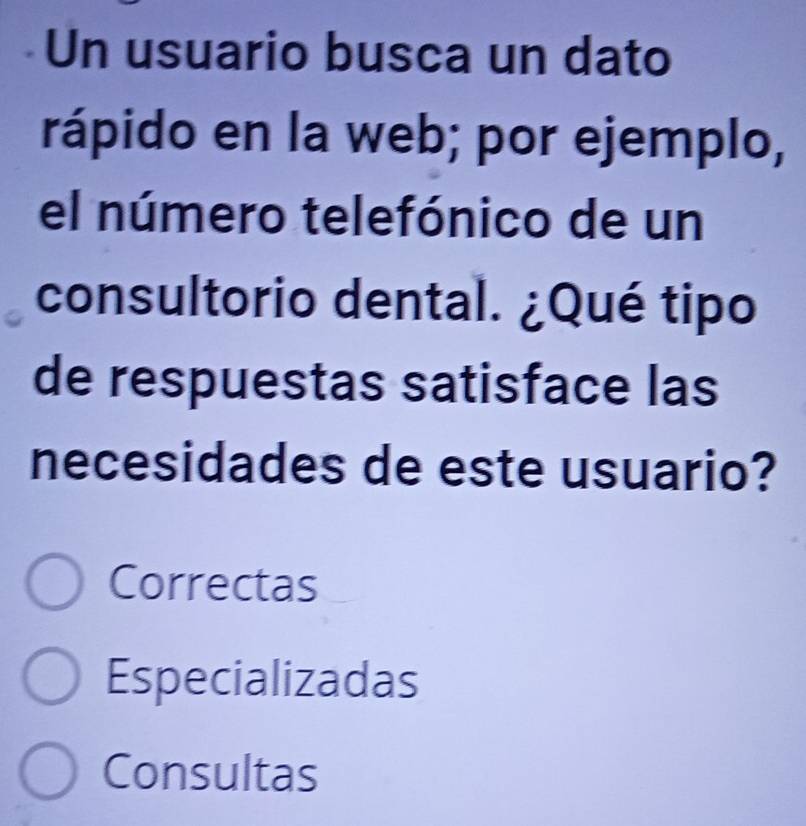 Un usuario busca un dato
rápido en la web; por ejemplo,
el número telefónico de un
consultorio dental. ¿Qué tipo
de respuestas satisface las
necesidades de este usuario?
Correctas
Especializadas
Consultas