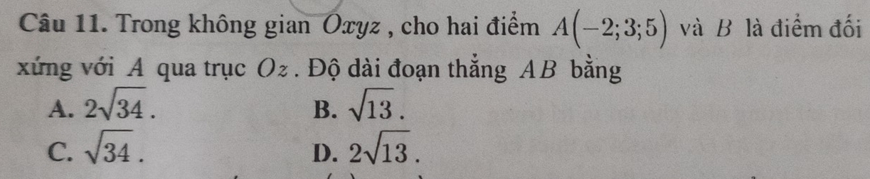 Trong không gian Oxyz , cho hai điểm A(-2;3;5) và B là điểm đối
xứng với A qua trục Oz. Độ dài đoạn thẳng AB bằng
A. 2sqrt(34). sqrt(13). 
B.
C. sqrt(34). 2sqrt(13). 
D.