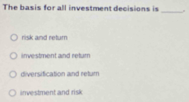 The basis for all investment decisions is
_
risk and return
investment and return
diversification and return
investment and risk