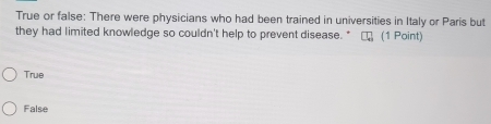 True or false: There were physicians who had been trained in universities in Italy or Paris but
they had limited knowledge so couldn't help to prevent disease.* (1 Point)
True
False