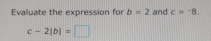 Evaluate the expression for b=2 and c=^-8.
c-2|b|=□