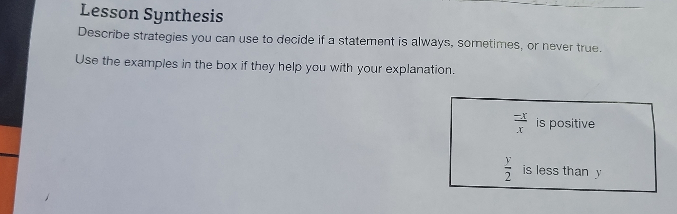 Lesson Synthesis 
Describe strategies you can use to decide if a statement is always, sometimes, or never true. 
Use the examples in the box if they help you with your explanation.
 (-x)/x  is positive
 y/2  is less than y