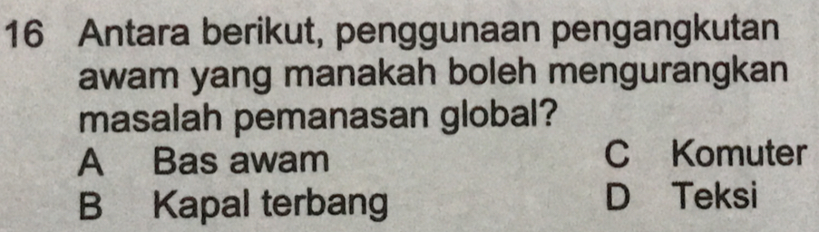 Antara berikut, penggunaan pengangkutan
awam yang manakah boleh mengurangkan
masalah pemanasan global?
A Bas awam
C Komuter
B Kapal terbang D Teksi